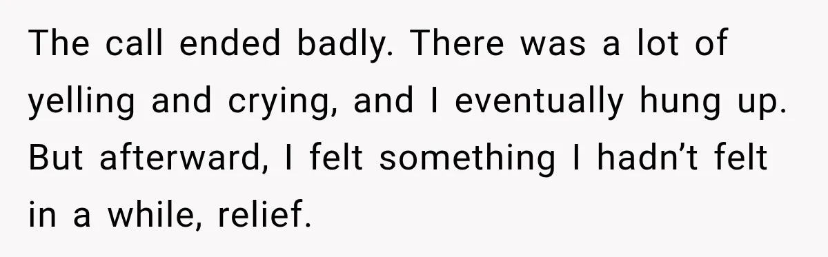 The call ended badly. There was a lot of yelling and crying, and I eventually hung up. But afterward, I felt something I hadn’t felt in a while, relief.