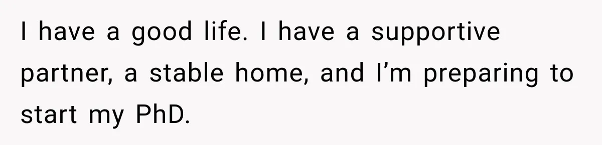 I have a good life. I have a supportive partner, a stable home, and I’m preparing to start my PhD.