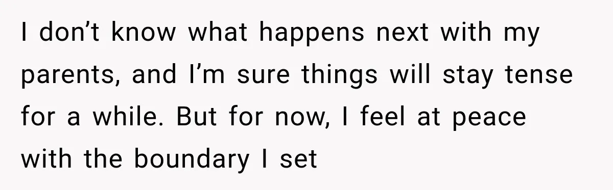 I don’t know what happens next with my parents, and I’m sure things will stay tense for a while. But for now, I feel at peace with the boundary I...