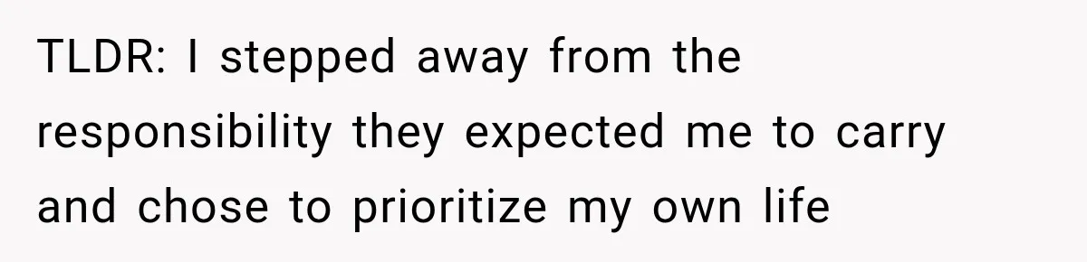 TLDR: I stepped away from the responsibility they expected me to carry and chose to prioritize my own life