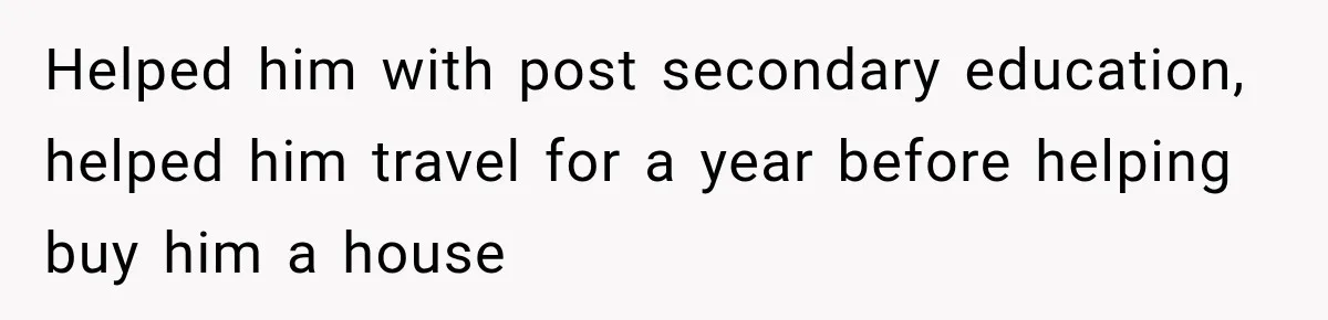 Helped him with post secondary education, helped him travel for a year before helping buy him a house