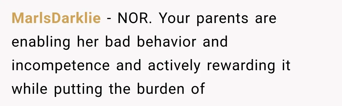 MarlsDarklie − NOR. Your parents are enabling her bad behavior and incompetence and actively rewarding it while putting the burden of