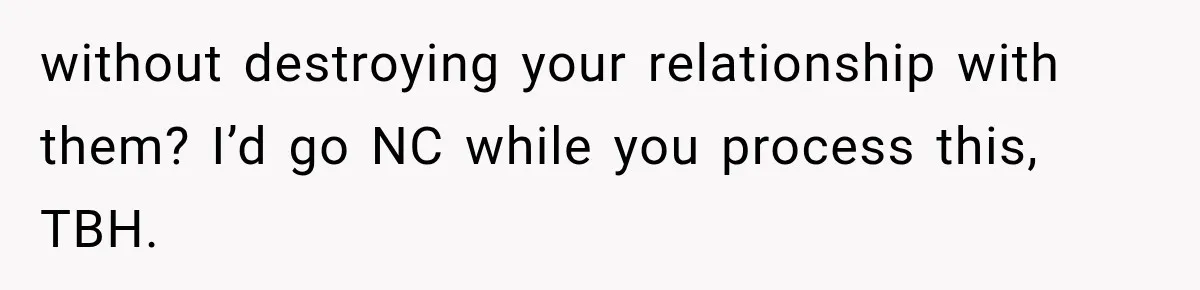 without destroying your relationship with them? I’d go NC while you process this, TBH.