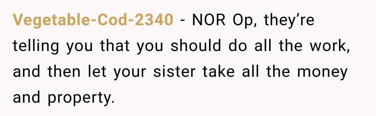 Vegetable-Cod-2340 − NOR Op, they’re telling you that you should do all the work, and then let your sister take all the money and property.