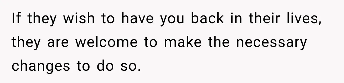 If they wish to have you back in their lives, they are welcome to make the necessary changes to do so.