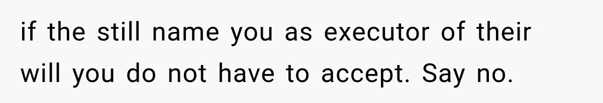 if the still name you as executor of their will you do not have to accept. Say no.