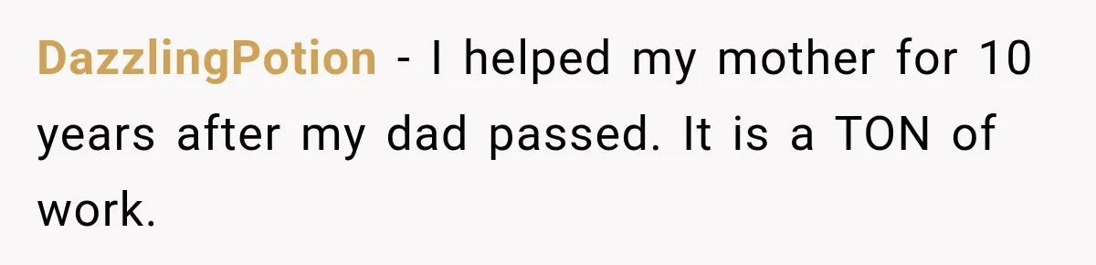 DazzlingPotion − I helped my mother for 10 years after my dad passed. It is a TON of work.