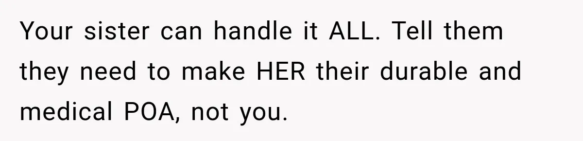 Your sister can handle it ALL. Tell them they need to make HER their durable and medical POA, not you.