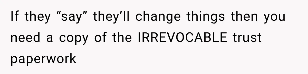 If they “say” they’ll change things then you need a copy of the IRREVOCABLE trust paperwork