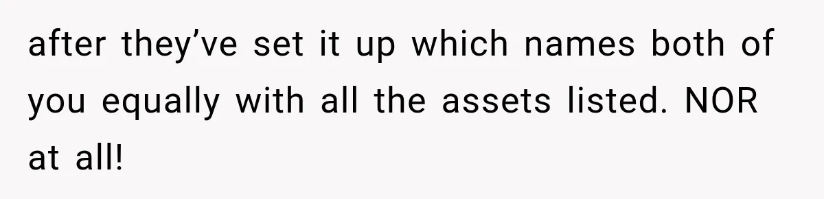 after they’ve set it up which names both of you equally with all the assets listed. NOR at all!