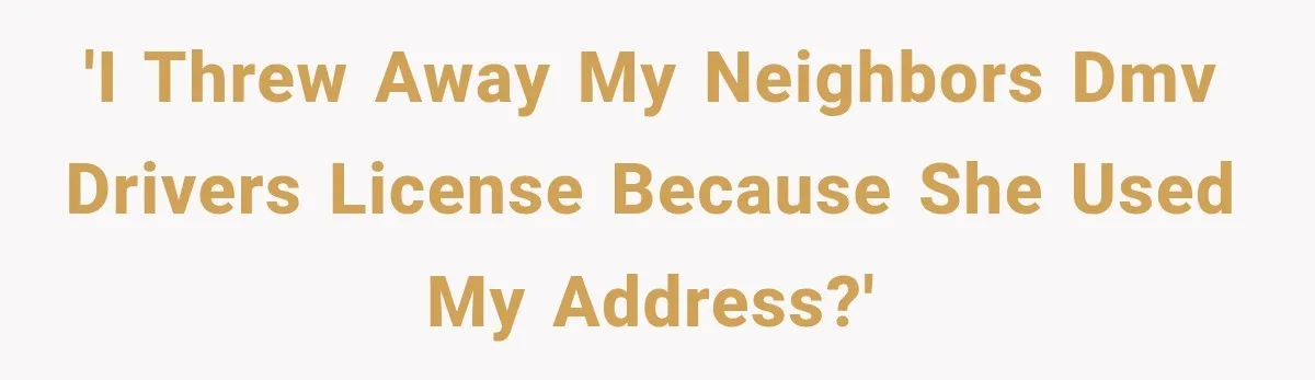 'I threw away my neighbors DMV drivers license because she used my address?'