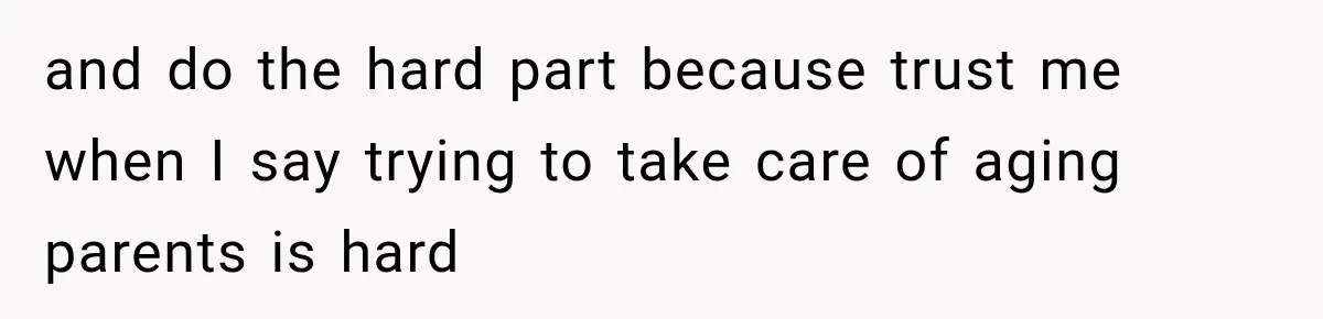 and do the hard part because trust me when I say trying to take care of aging parents is hard
