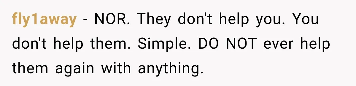 fly1away − NOR. They don't help you. You don't help them. Simple. DO NOT ever help them again with anything.