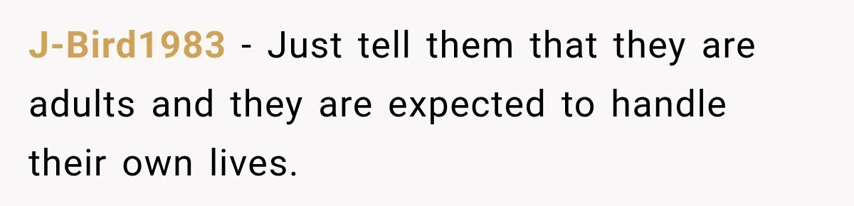 J-Bird1983 − Just tell them that they are adults and they are expected to handle their own lives.
