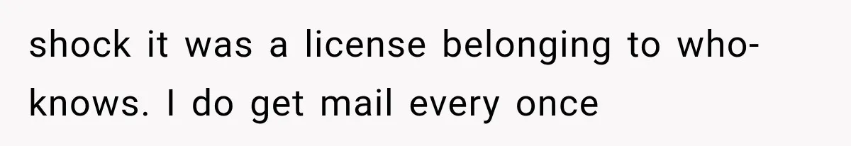 shock it was a license belonging to who-knows. I do get mail every once