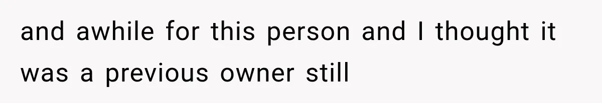 and awhile for this person and I thought it was a previous owner still