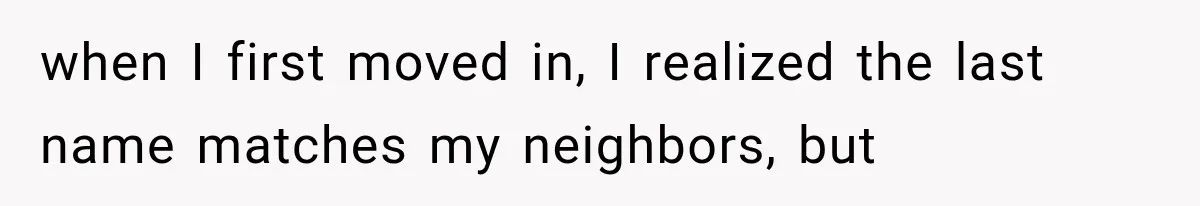 when I first moved in, I realized the last name matches my neighbors, but