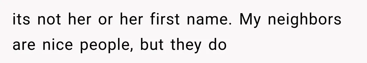 its not her or her first name. My neighbors are nice people, but they do