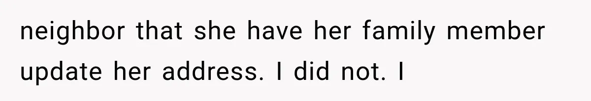 neighbor that she have her family member update her address. I did not. I