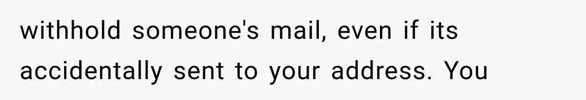 withhold someone's mail, even if its accidentally sent to your address. You