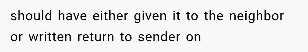 should have either given it to the neighbor or written return to sender on