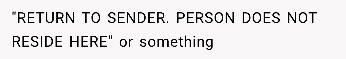 "RETURN TO SENDER. PERSON DOES NOT RESIDE HERE" or something