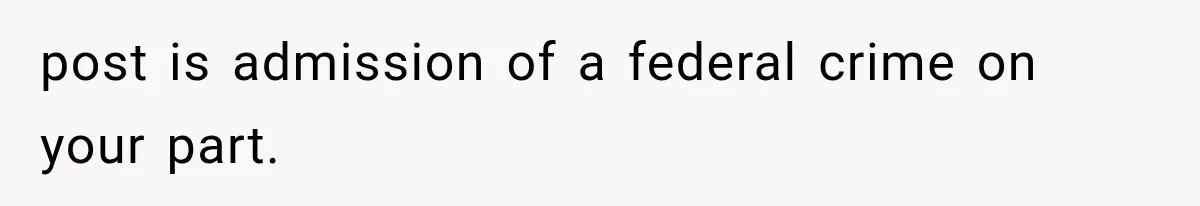 post is admission of a federal crime on your part.