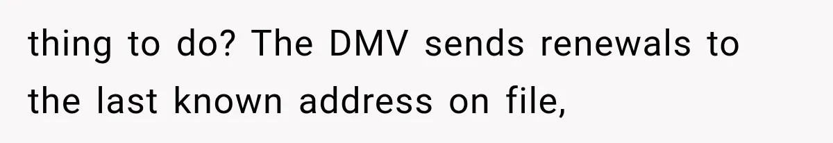 thing to do? The DMV sends renewals to the last known address on file,
