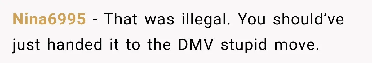 Nina6995 − That was illegal. You should’ve just handed it to the DMV stupid move.