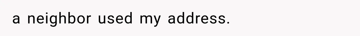a neighbor used my address.