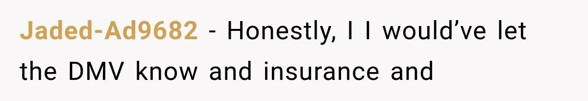 Jaded-Ad9682 − Honestly, I I would’ve let the DMV know and insurance and