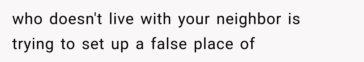 who doesn't live with your neighbor is trying to set up a false place of