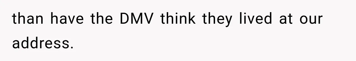 than have the DMV think they lived at our address.