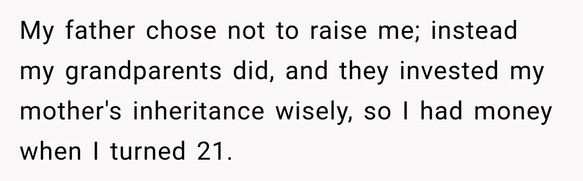 My father chose not to raise me; instead my grandparents did, and they invested my mother's inheritance wisely, so I had money when I turned 21.