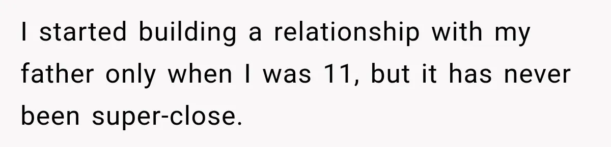 I started building a relationship with my father only when I was 11, but it has never been super-close.