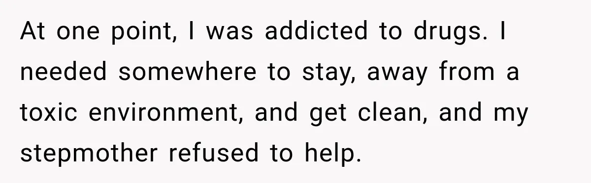 At one point, I was addicted to drugs. I needed somewhere to stay, away from a toxic environment, and get clean, and my stepmother refused to help.