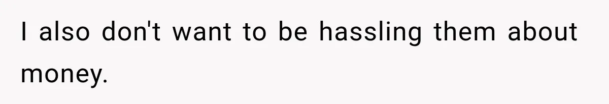 I also don't want to be hassling them about money.