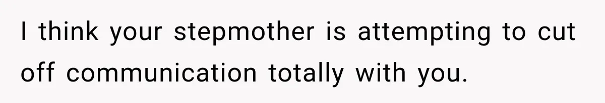 I think your stepmother is attempting to cut off communication totally with you.