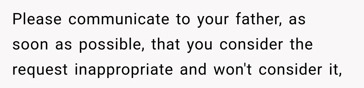 Please communicate to your father, as soon as possible, that you consider the request inappropriate and won't consider it,