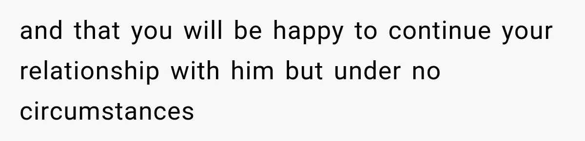 and that you will be happy to continue your relationship with him but under no circumstances