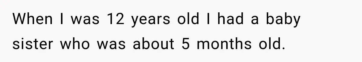 He Blamed Himself for His Sister's Death for Years, Until He Finally Faced What Really Happened When I was 12 years old I had a baby sister who was about 5 months old.