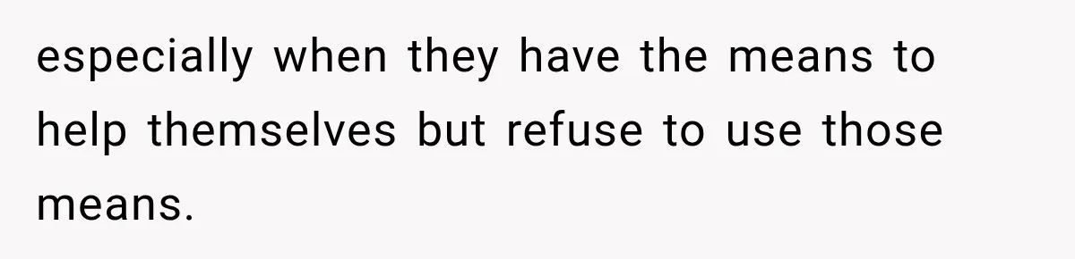 especially when they have the means to help themselves but refuse to use those means.
