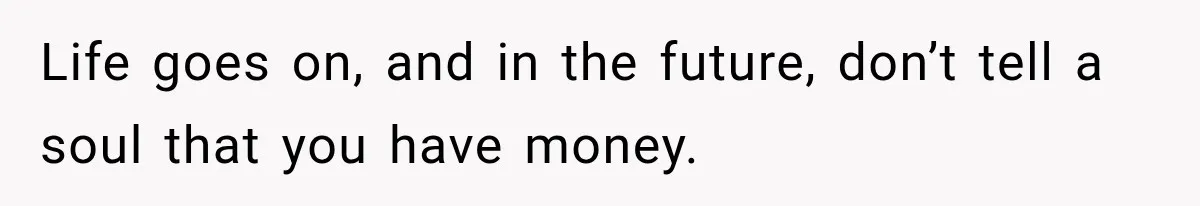 Life goes on, and in the future, don’t tell a soul that you have money.