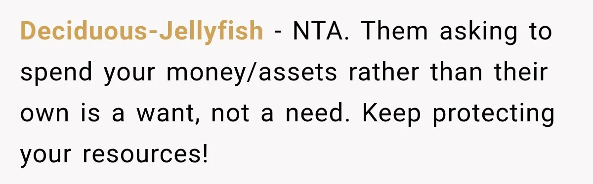 Deciduous-Jellyfish − NTA. Them asking to spend your money/assets rather than their own is a want, not a need. Keep protecting your resources!