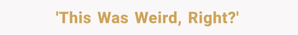 'This was weird, right?'