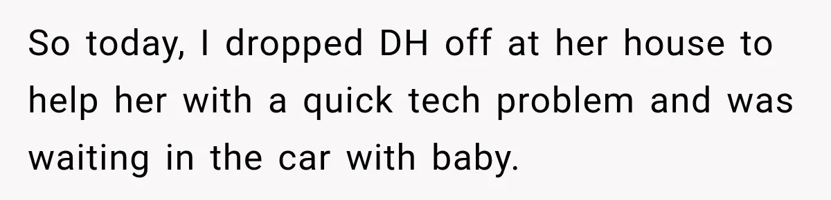 So today, I dropped DH off at her house to help her with a quick tech problem and was waiting in the car with baby.