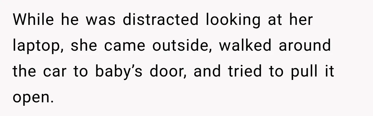 While he was distracted looking at her laptop, she came outside, walked around the car to baby’s door, and tried to pull it open.