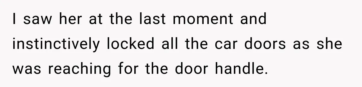 I saw her at the last moment and instinctively locked all the car doors as she was reaching for the door handle.
