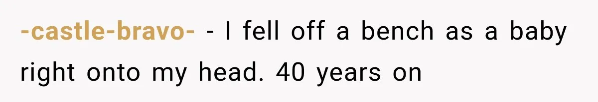 He Blamed Himself for His Sister's Death for Years, Until He Finally Faced What Really Happened -castle-bravo- − I fell off a bench as a baby right onto my head. 40 years on