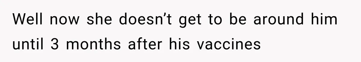 Well now she doesn’t get to be around him until 3 months after his vaccines